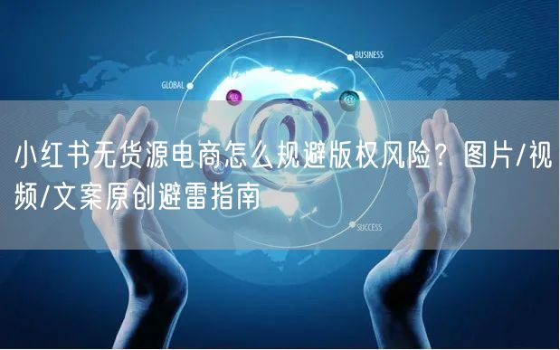 小红书无货源电商怎么规避版权风险？图片/视频/文案原创避雷指南