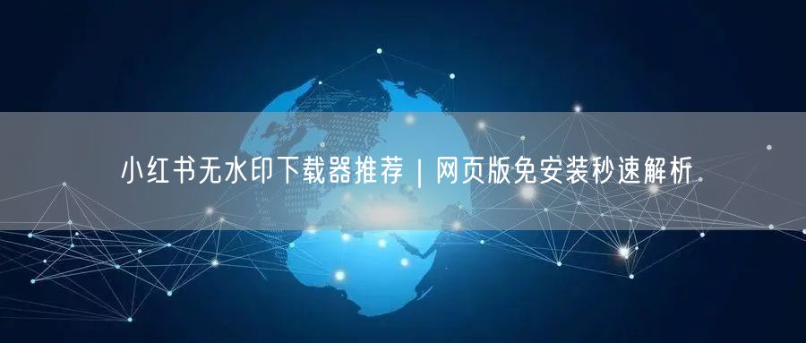 小红书无水印下载器推荐｜网页版免安装秒速解析