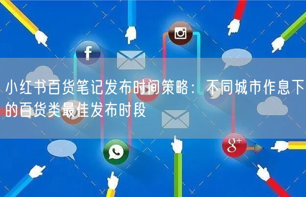 小红书百货笔记发布时间策略：不同城市作息下的百货类最佳发布时