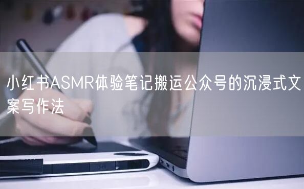 小红书ASMR体验笔记搬运公众号的沉浸式文案写作法