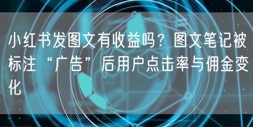 小红书发图文有收益吗？图文笔记被标注“广告”后用户点击率与佣金变化