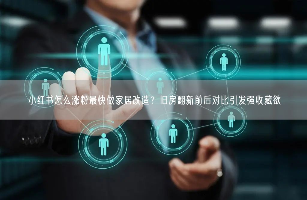 小红书怎么涨粉最快做家居改造？旧房翻新前后对比引发强收藏欲