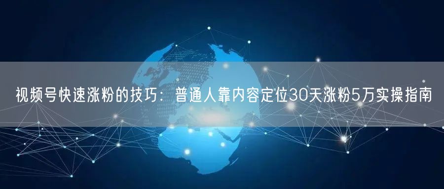 视频号快速涨粉的技巧：普通人靠内容定位30天涨粉5万实操指南