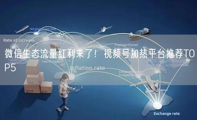 微信生态流量红利来了！视频号加热平台推荐TOP5