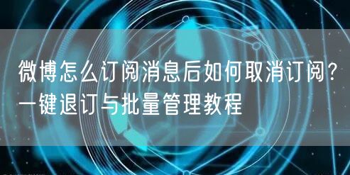 微博怎么订阅消息后如何取消订阅？一键退订与批量管理教程