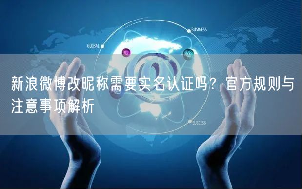 新浪微博改昵称需要实名认证吗？官方规则与注意事项解析