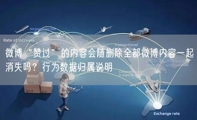 微博“赞过”的内容会随删除全部微博内容一起消失吗？行为数据归属说明