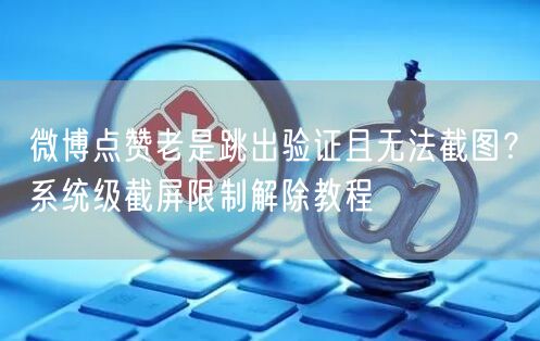 微博点赞老是跳出验证且无法截图？系统级截屏限制解除教程