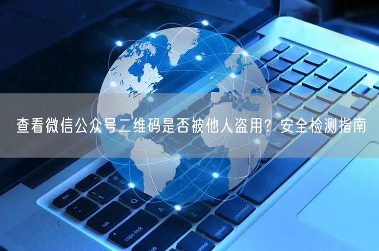查看微信公众号二维码是否被他人盗用？安全检测指南