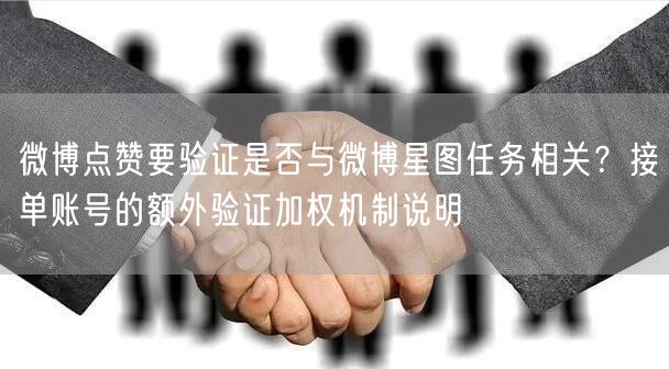 微博点赞要验证是否与微博星图任务相关？接单账号的额外验证加权机制说明