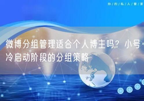 微博分组管理适合个人博主吗？小号冷启动阶段的分组策略