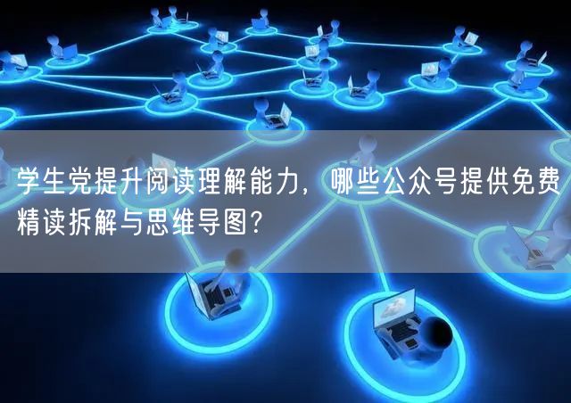 学生党提升阅读理解能力，哪些公众号提供免费精读拆解与思维导图？