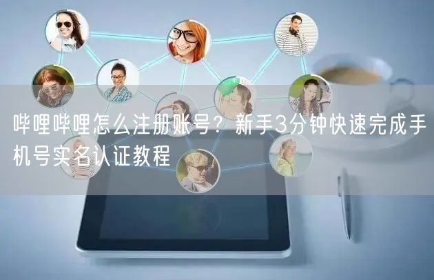 哔哩哔哩怎么注册账号？新手3分钟快速完成手机号实名认证教程