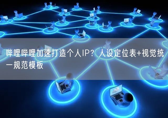 哔哩哔哩加速打造个人IP？人设定位表+视觉统一规范模板