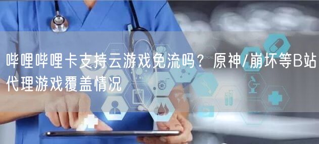 哔哩哔哩卡支持云游戏免流吗？原神/崩坏等B站代理游戏覆盖情况