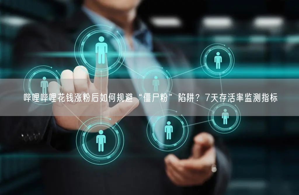 哔哩哔哩花钱涨粉后如何规避“僵尸粉”陷阱？7天存活率监测指标