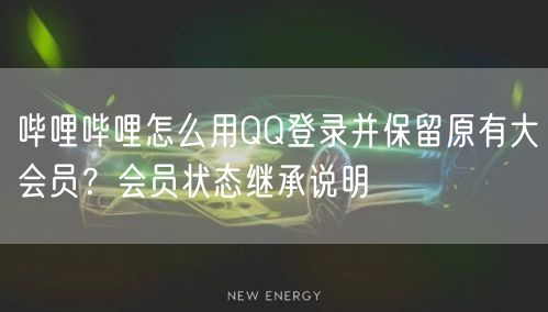 哔哩哔哩怎么用QQ登录并保留原有大会员？会员状态继承说明