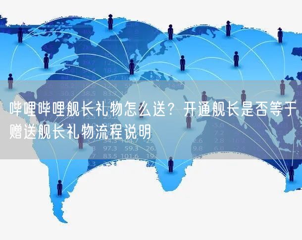 哔哩哔哩舰长礼物怎么送？开通舰长是否等于赠送舰长礼物流程说明