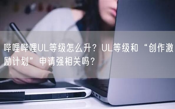 哔哩哔哩UL等级怎么升？UL等级和“创作激励计划”申请强相关吗？