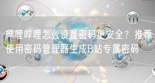 哔哩哔哩怎么设置密码更安全？推荐使用密码管理器生成B站专属密码