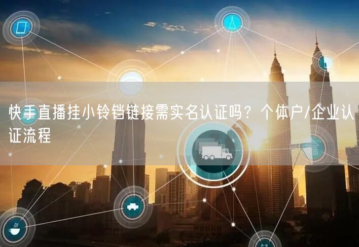 快手直播挂小铃铛链接需实名认证吗？个体户/企业认证流程