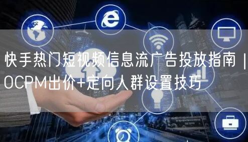 快手热门短视频信息流广告投放指南｜OCPM出价+定向人群设置