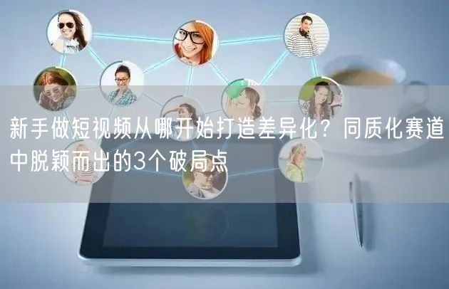 新手做短视频从哪开始打造差异化？同质化赛道中脱颖而出的3个破