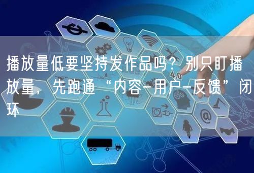 播放量低要坚持发作品吗？别只盯播放量，先跑通“内容-用户-反馈”闭环