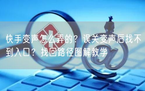 快手变声怎么弄的？误关变声后找不到入口？找回路径图解教学