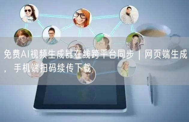 免费AI视频生成器在线跨平台同步｜网页端生成，手机端扫码续传