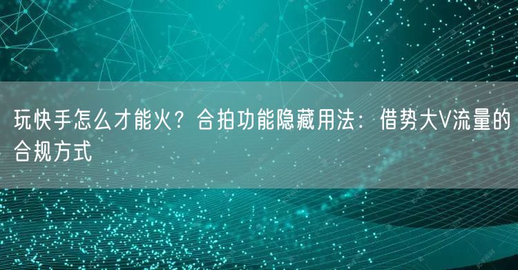 玩快手怎么才能火？合拍功能隐藏用法：借势大V流量的合规方式