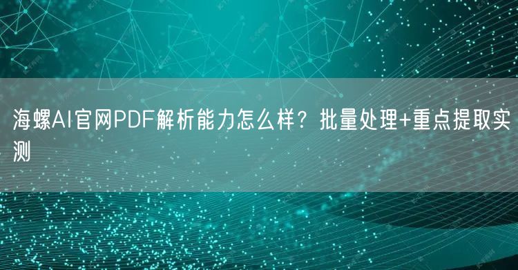 海螺AI官网PDF解析能力怎么样？批量处理+重点提取实测