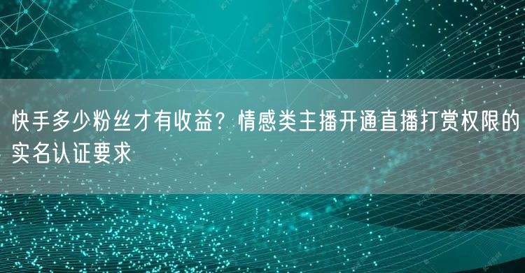 快手多少粉丝才有收益？情感类主播开通直播打赏权限的实名认证要