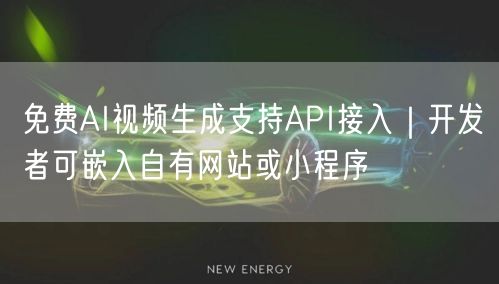 免费AI视频生成支持API接入｜开发者可嵌入自有网站或小程序