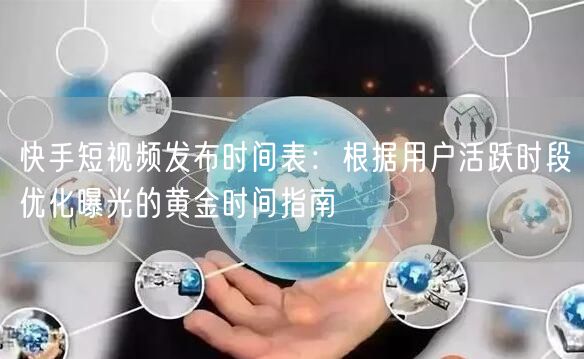 快手短视频发布时间表：根据用户活跃时段优化曝光的黄金时间指南