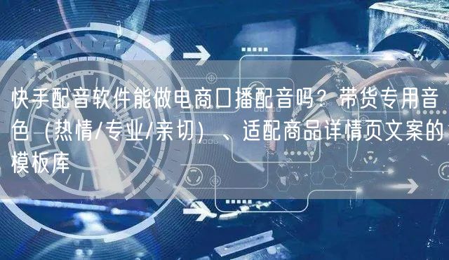 快手配音软件能做电商口播配音吗？带货专用音色（热情/专业/亲