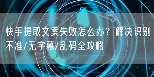 快手提取文案失败怎么办？解决识别不准/无字幕/乱码全攻略
