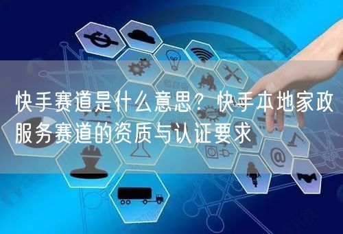 快手赛道是什么意思？快手本地家政服务赛道的资质与认证要求