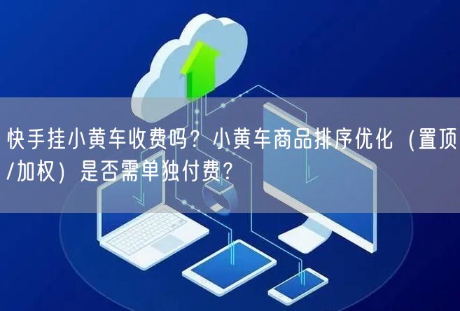 快手挂小黄车收费吗？小黄车商品排序优化（置顶/加权）是否需单