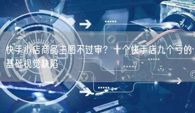快手小店商品主图不过审？十个快手店九个亏的基础视觉缺陷