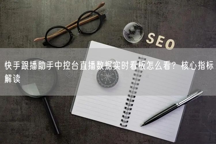快手跟播助手中控台直播数据实时看板怎么看？核心指标解读
