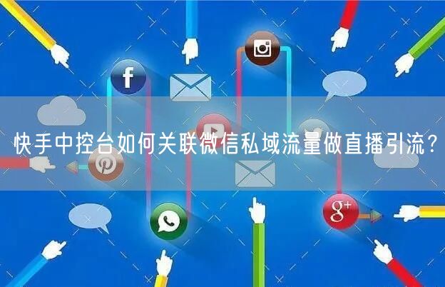 快手中控台如何关联微信私域流量做直播引流？