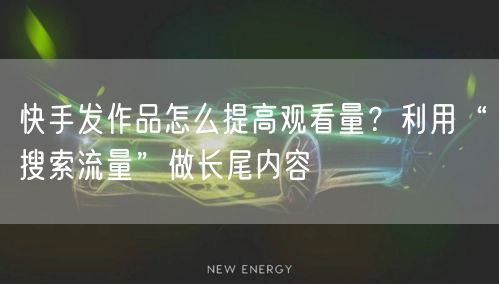 快手发作品怎么提高观看量？利用“搜索流量”做长尾内容