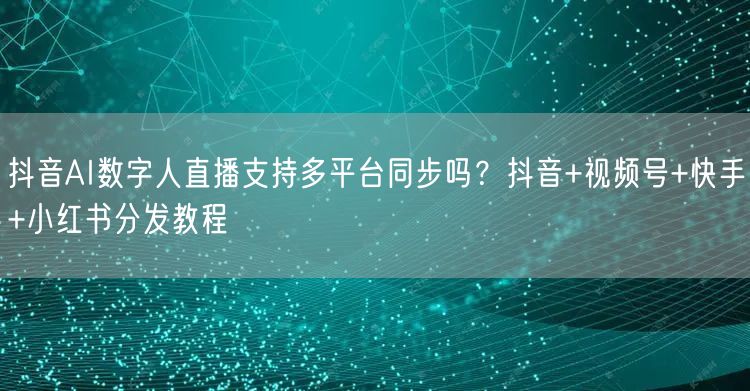 抖音AI数字人直播支持多平台同步吗？抖音+视频号+快手+小红