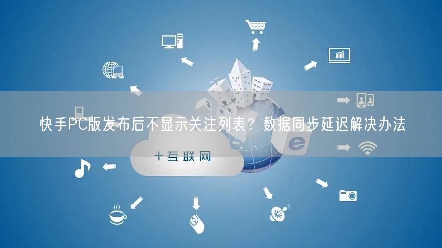 快手PC版发布后不显示关注列表？数据同步延迟解决办法