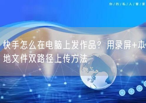 快手怎么在电脑上发作品？用录屏+本地文件双路径上传方法