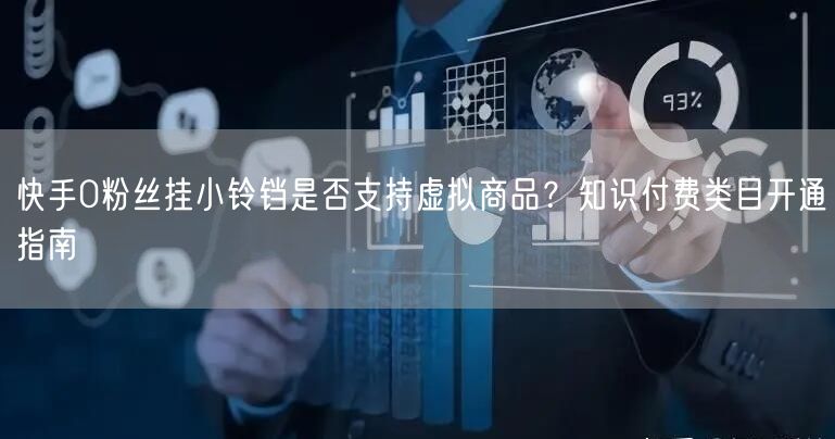 快手0粉丝挂小铃铛是否支持虚拟商品？知识付费类目开通指南