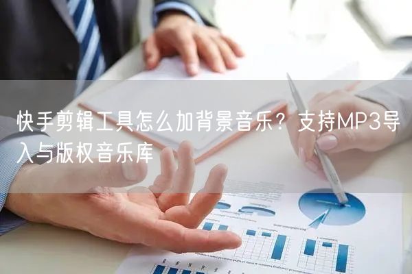 快手剪辑工具怎么加背景音乐？支持MP3导入与版权音乐库