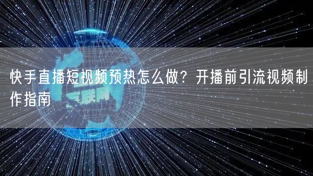 快手直播短视频预热怎么做？开播前引流视频制作指南
