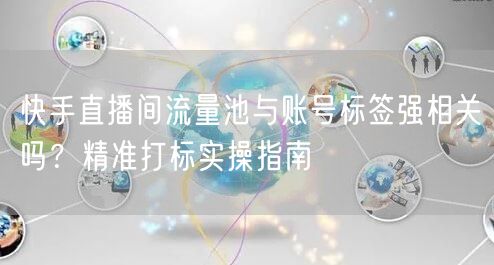 快手直播间流量池与账号标签强相关吗？精准打标实操指南